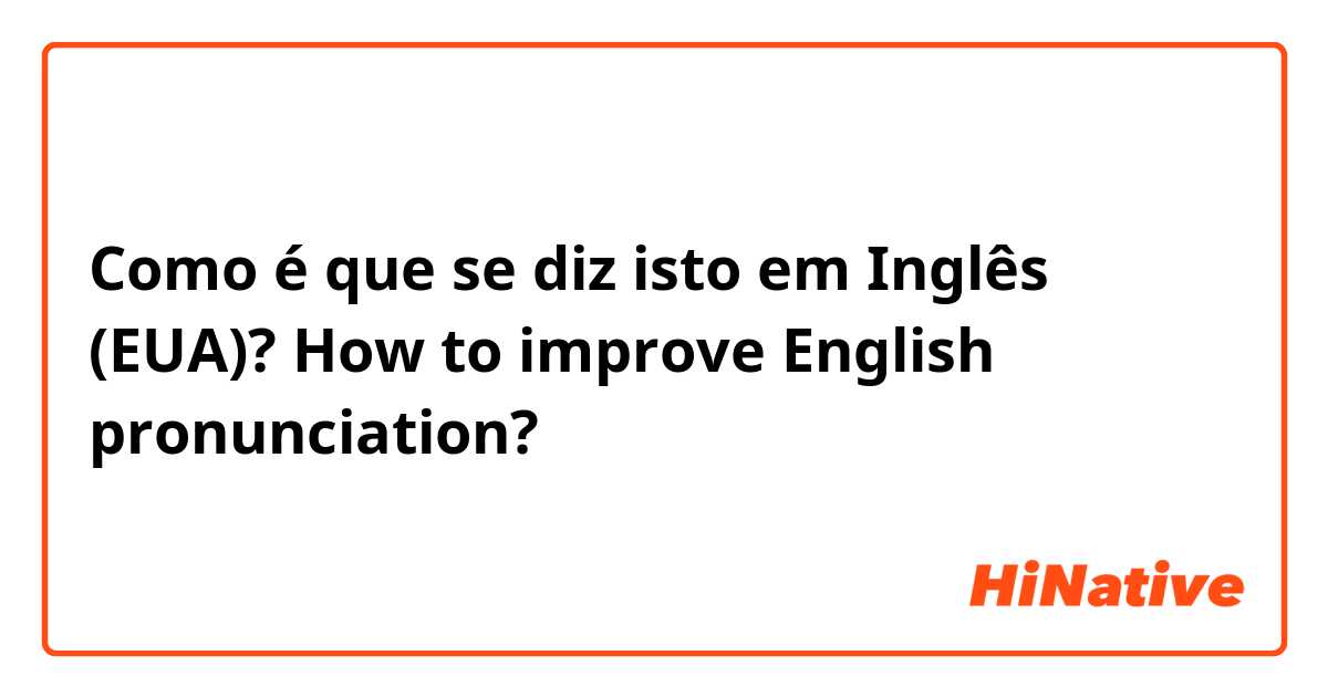 Como é que se diz isto em Inglês (EUA)? How to improve English pronunciation?