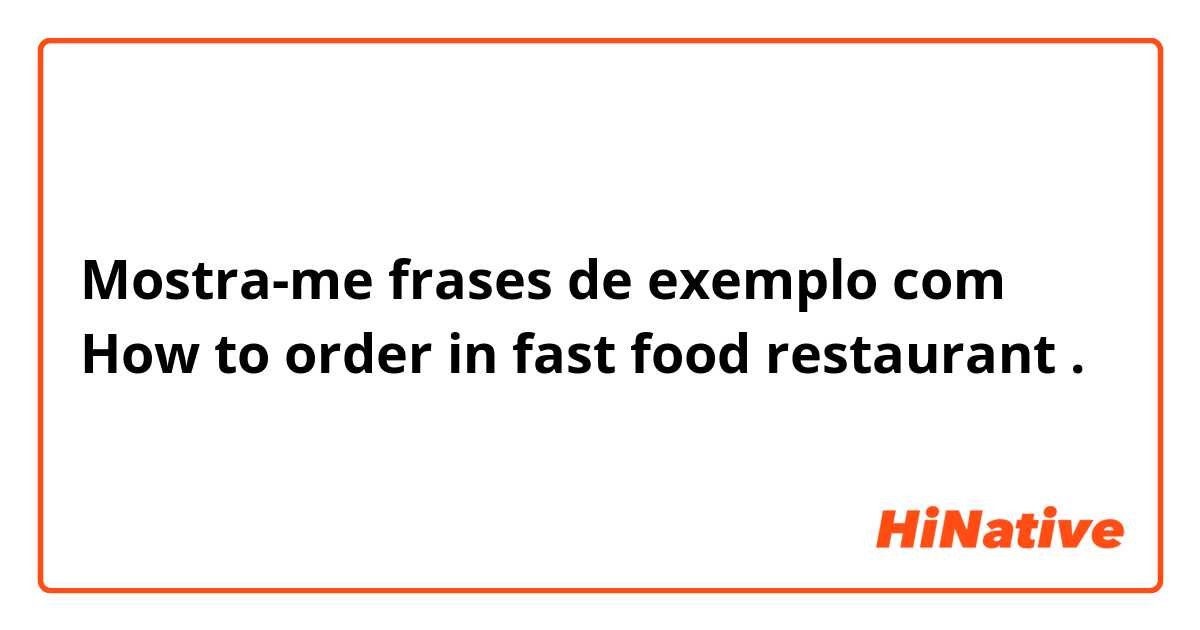 Mostra-me frases de exemplo com How to order in fast food restaurant.