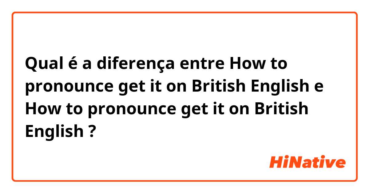 Qual é a diferença entre How to pronounce get it on British English e How to pronounce get it on British English ?