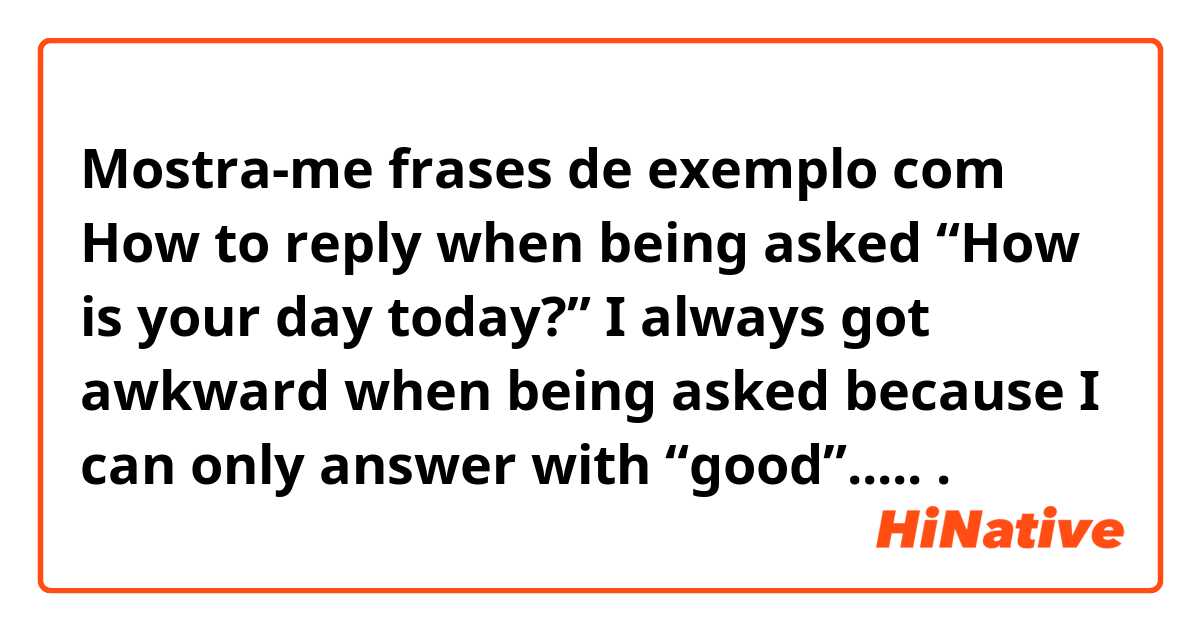 Mostra-me frases de exemplo com How to reply when being asked “How is your day today?” I always got awkward when being asked because I can only answer with “good”..... .