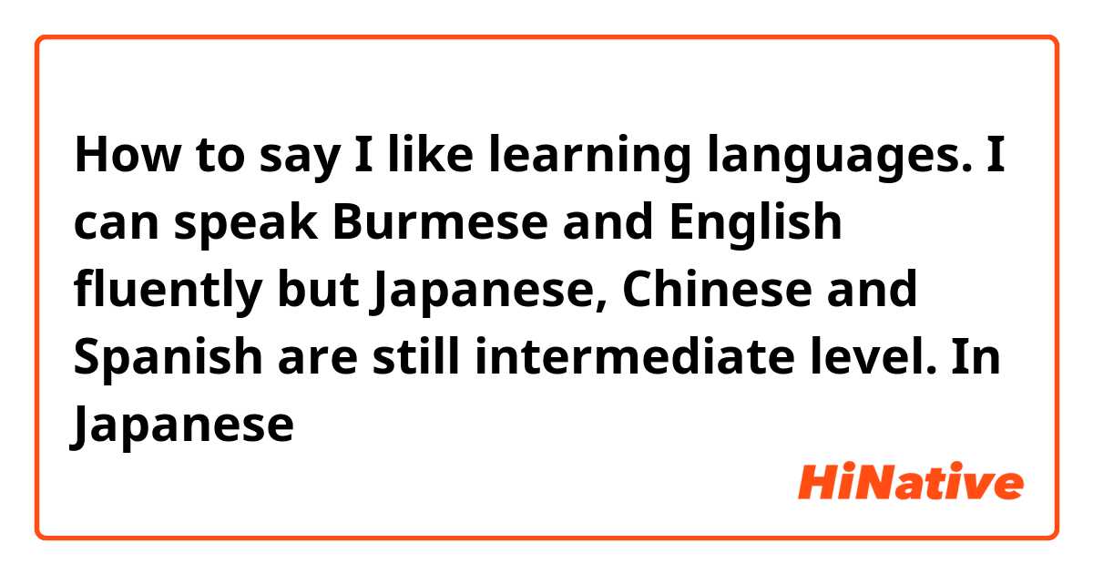 How to say
I like learning languages.
I can speak Burmese and English fluently but Japanese, Chinese and Spanish are still intermediate level.
In Japanese 