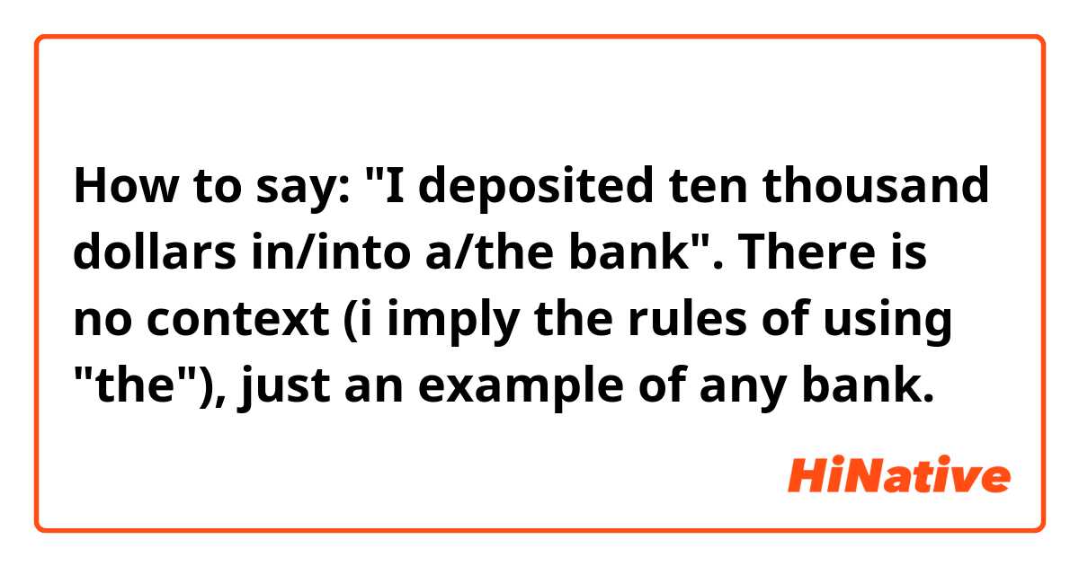 How to say: "I deposited ten thousand dollars in/into a/the bank". There is no context (i imply the rules of using "the"), just an example of any bank.