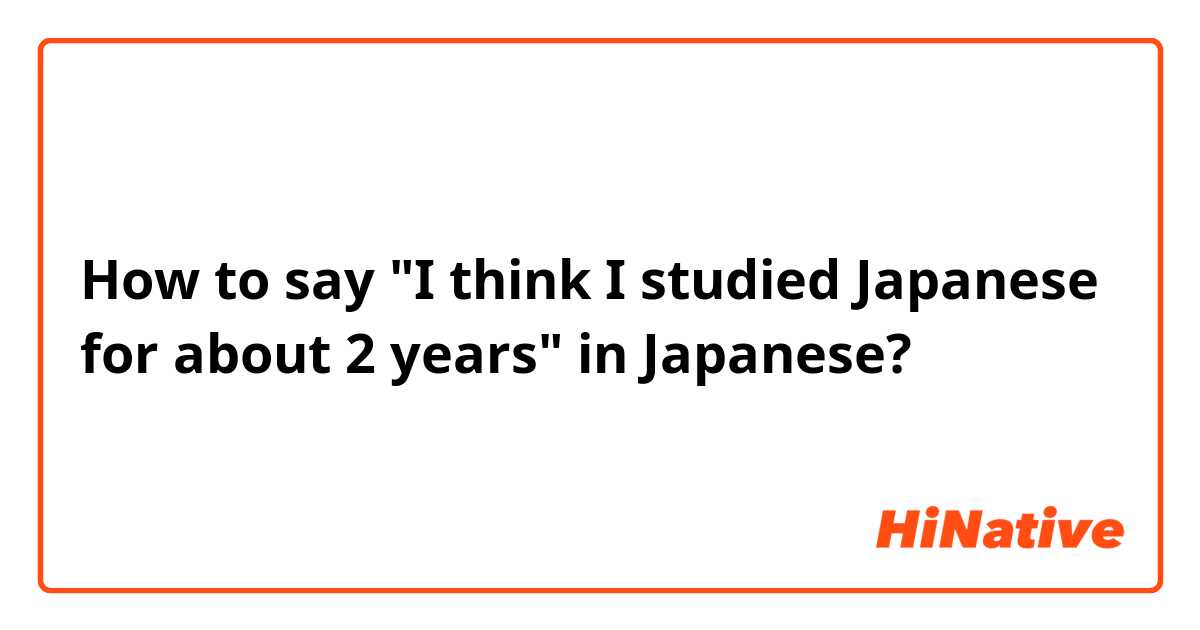 How to say "I think I studied Japanese for about 2 years" in Japanese?