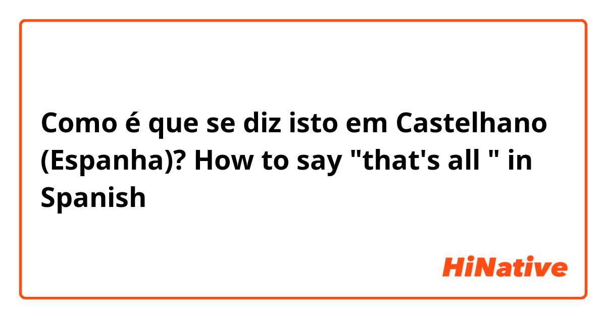 Como é que se diz isto em Castelhano (Espanha)? How to say "that's all " in Spanish 