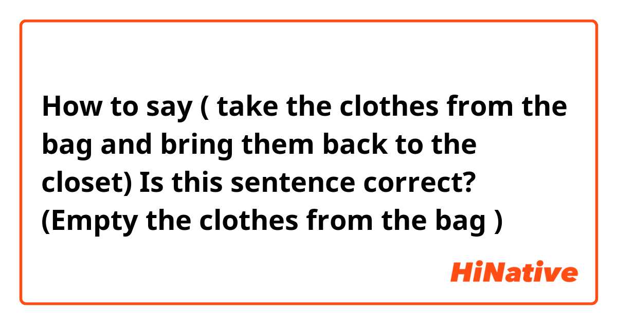 How to say ( take the clothes from the bag and bring them back to the closet) 

Is this sentence correct? (Empty the clothes from the bag ) 