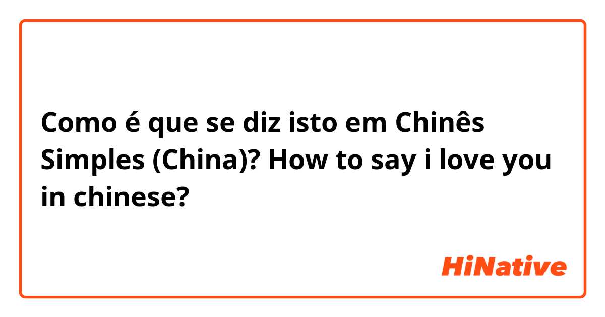 Como é que se diz isto em Chinês Simples (China)? How to say i love you in chinese? 