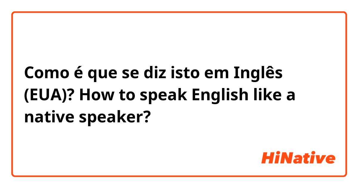 Como é que se diz isto em Inglês (EUA)? How to speak English like a native speaker?