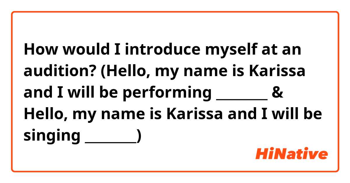 How would I introduce myself at an audition? (Hello, my name is Karissa and I will be performing ________ & Hello, my name is Karissa and I will be singing ________)