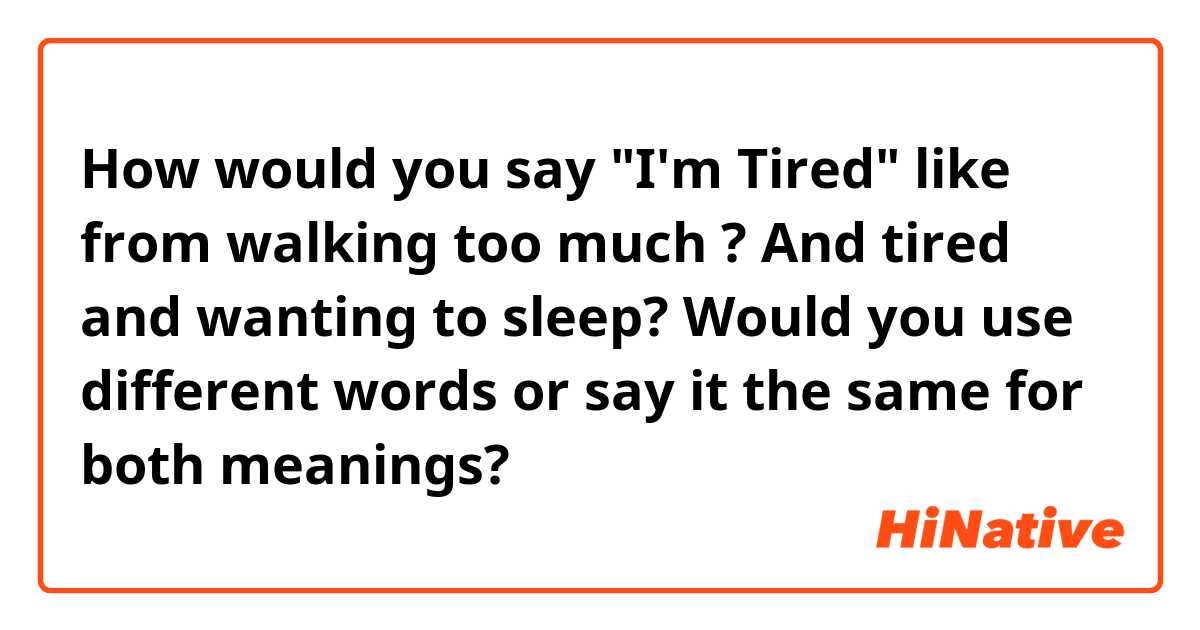 How would you say "I'm Tired" like from walking too much ? And tired and wanting to sleep?
Would you use different words or say it the same for both meanings?
