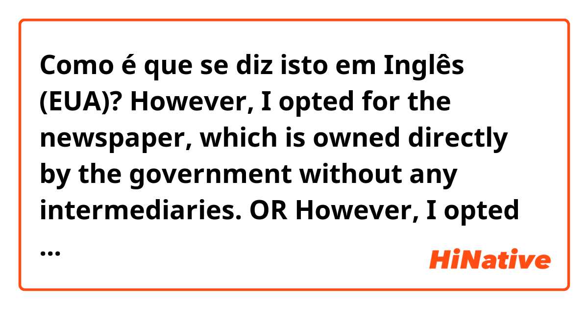 Como é que se diz isto em Inglês (EUA)? However, I opted for the newspaper, which is owned directly by the government without any intermediaries. OR However, I opted for the newspaper, which is owned directly by the government, without any intermediaries