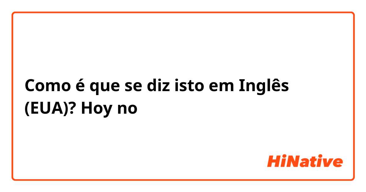 Como é que se diz isto em Inglês (EUA)? Hoy no