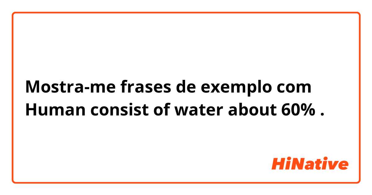 Mostra-me frases de exemplo com Human consist of water about 60%.