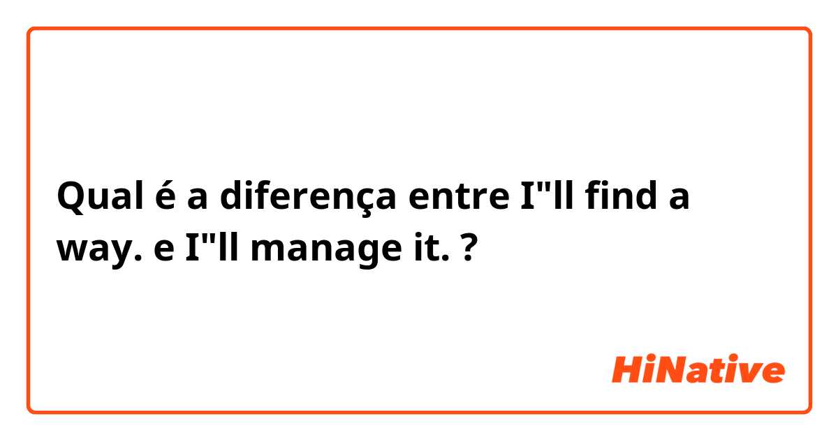 Qual é a diferença entre I"ll find a way. e I"ll manage it. ?