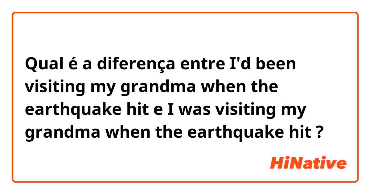 Qual é a diferença entre I'd been visiting my grandma when the earthquake hit e I was visiting my grandma when the earthquake hit ?
