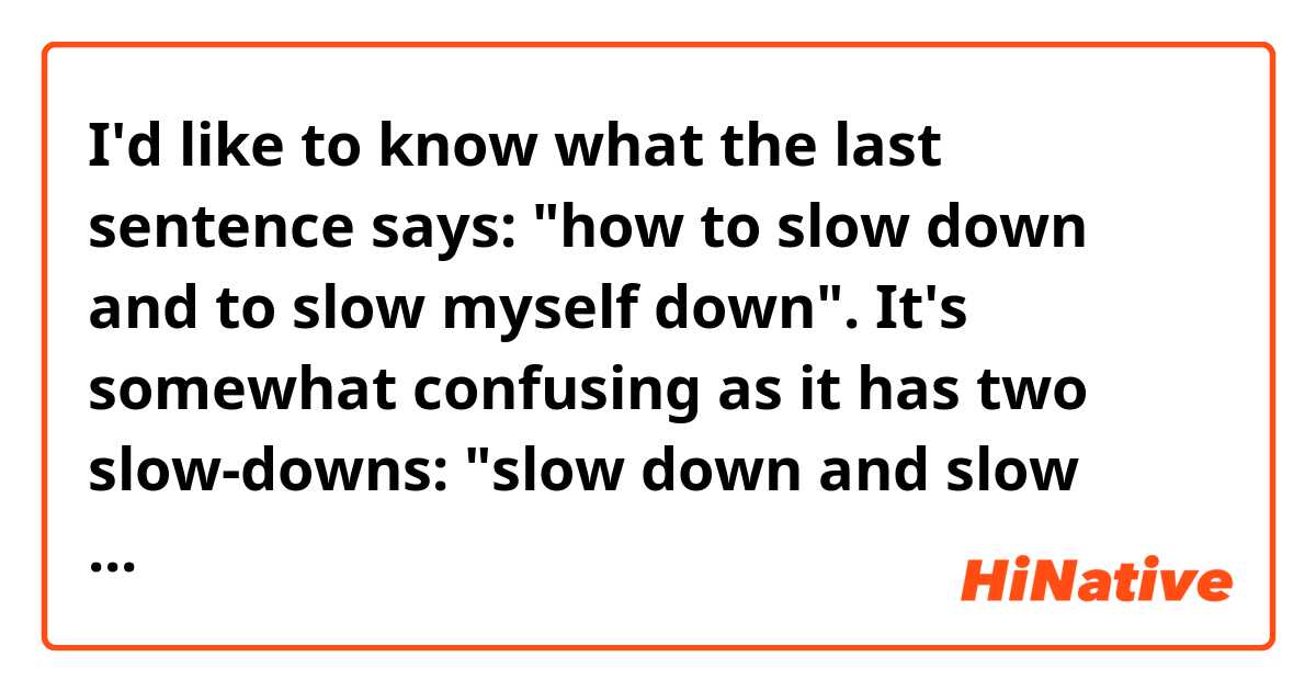 I'd like to know what the last sentence says: "how to slow down and to slow myself down". It's somewhat confusing as it has two slow-downs: "slow down and slow myself down".
Thanks in advance.  