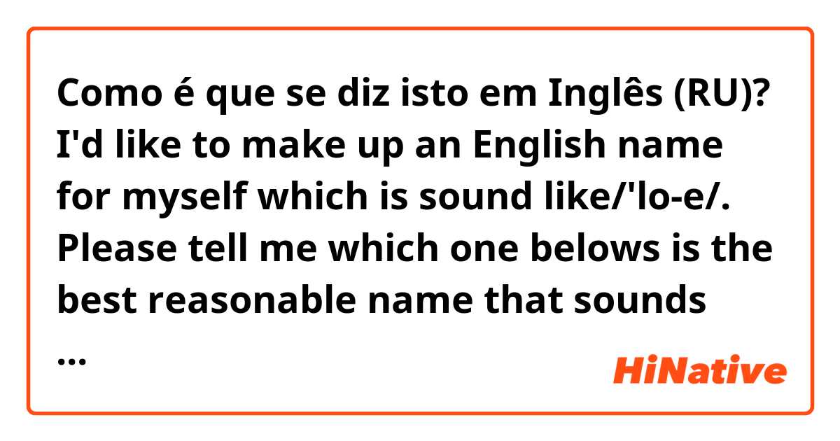 Como é que se diz isto em Inglês (RU)? I'd like to make up an English name for myself which is sound like/'lo-e/. Please tell me which one belows is the best reasonable name that sounds nature: Loie, Loey, Loyee. Thanks.