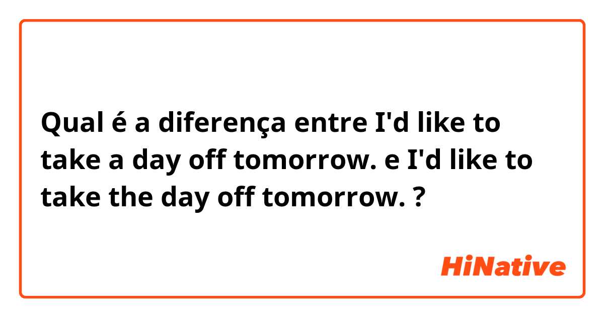 Qual é a diferença entre I'd like to take a day off tomorrow. e I'd like to take the day off tomorrow. ?