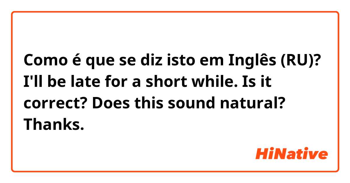 Como é que se diz isto em Inglês (RU)? I'll be late for a short while. Is it correct? Does this sound natural? Thanks.