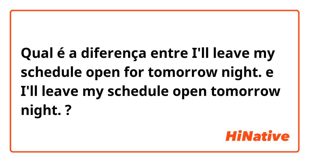 Qual é a diferença entre I'll leave my schedule open for tomorrow night. e I'll leave my schedule open tomorrow night. ?