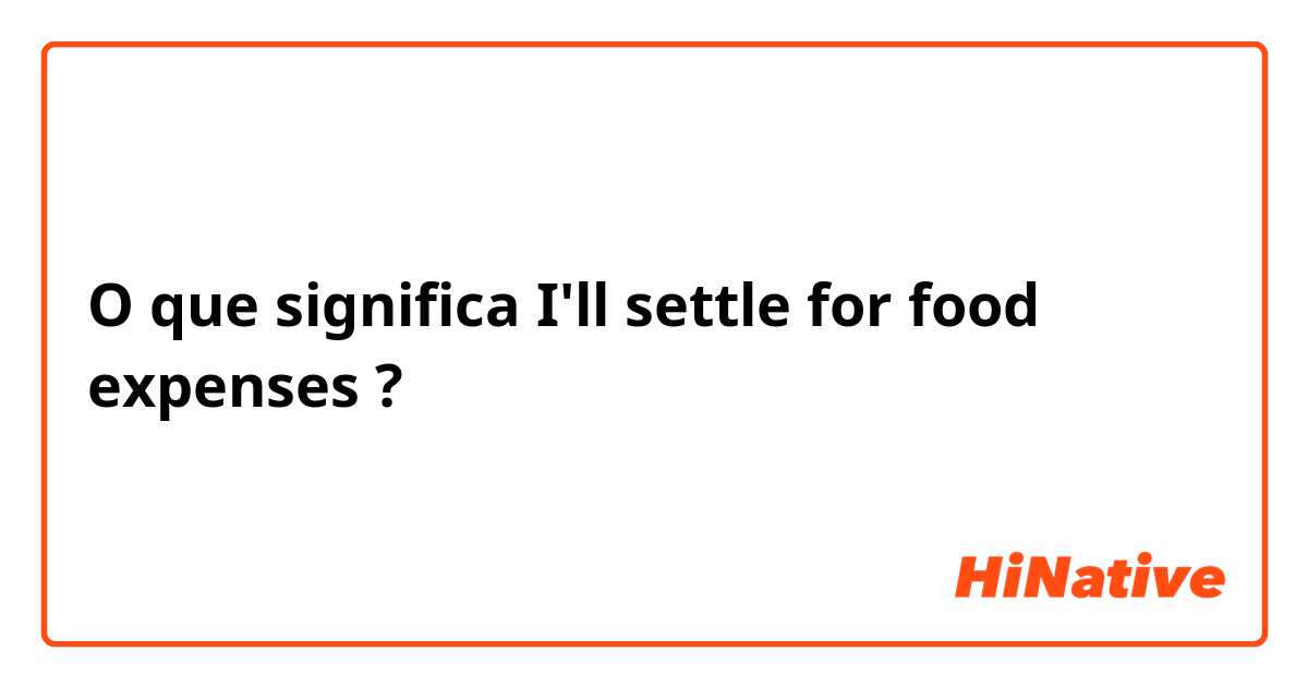 O que significa I'll settle for food expenses?