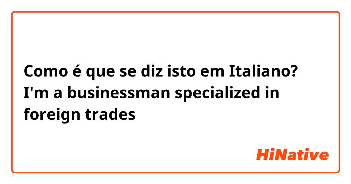 Como é que se diz isto em Italiano? I'm a businessman specialized in foreign trades