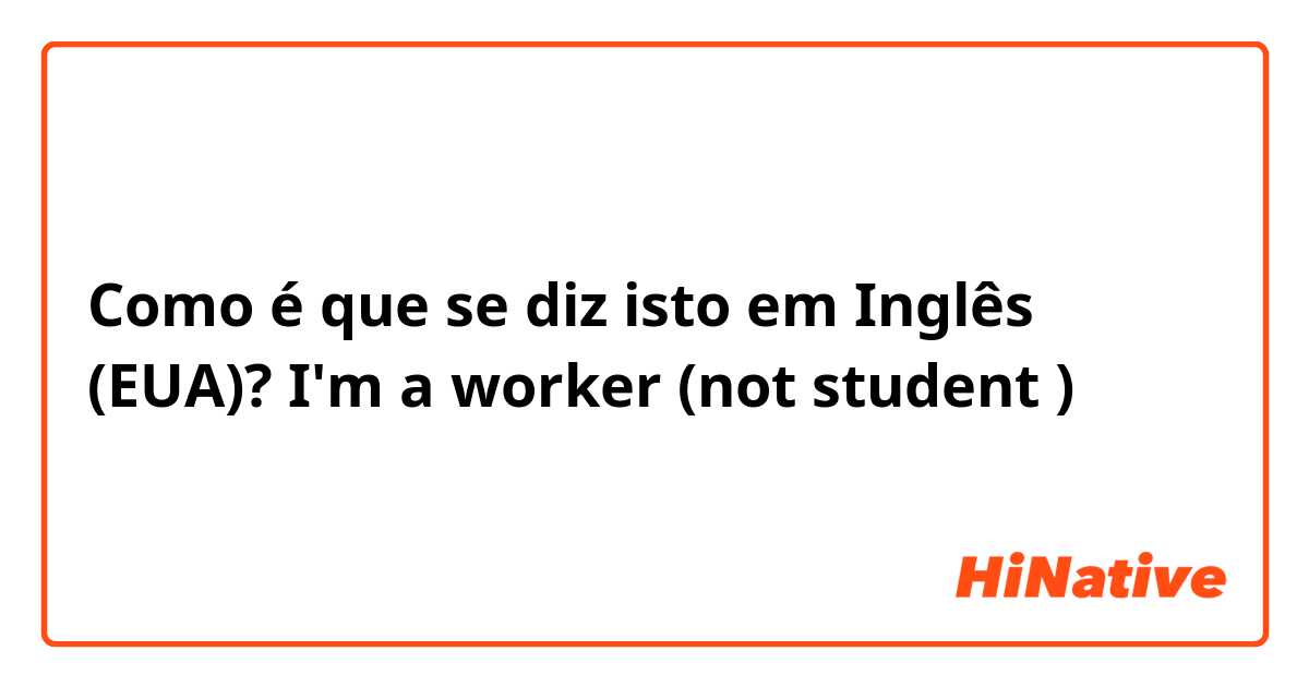 Como é que se diz isto em Inglês (EUA)? I'm a worker  (not student )