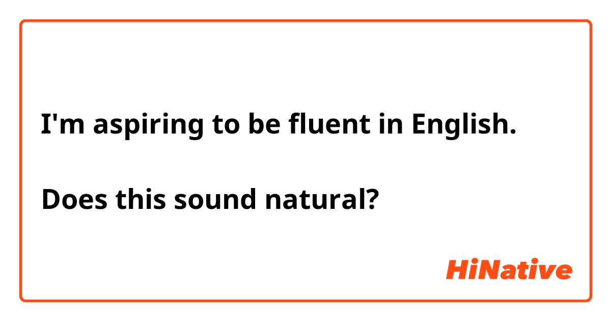 I'm aspiring to be fluent in English.

Does this sound natural?