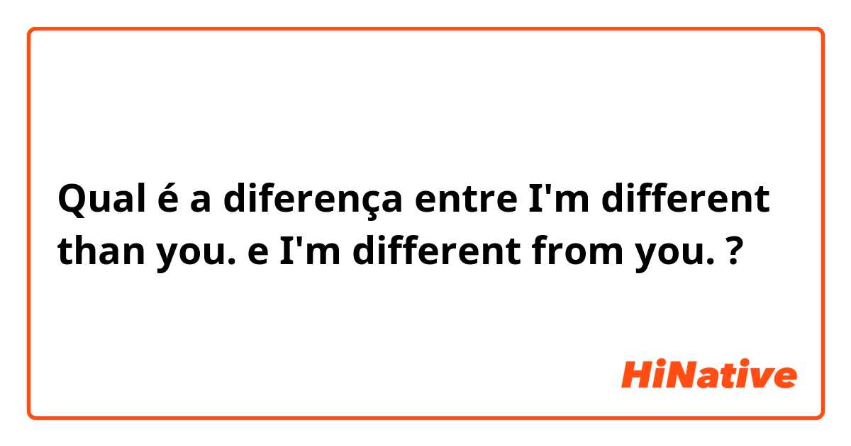 Qual é a diferença entre I'm different than you. e I'm different from you. ?