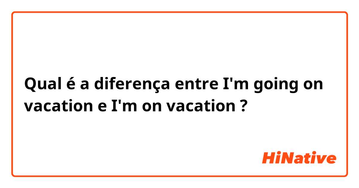 Qual é a diferença entre I'm going on vacation e I'm on vacation ?