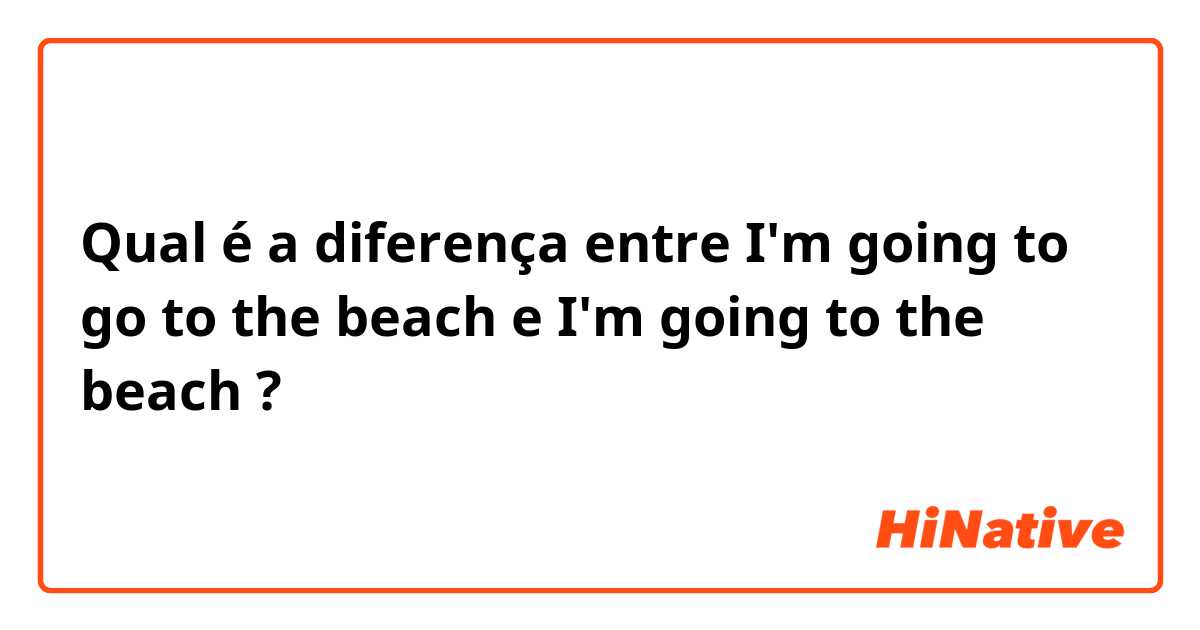 Qual é a diferença entre I'm going to go to the beach e I'm going to the beach ?