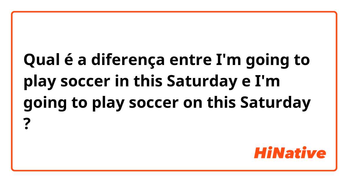 Qual é a diferença entre I'm going to play soccer in this Saturday  e I'm going to play soccer on this Saturday  ?