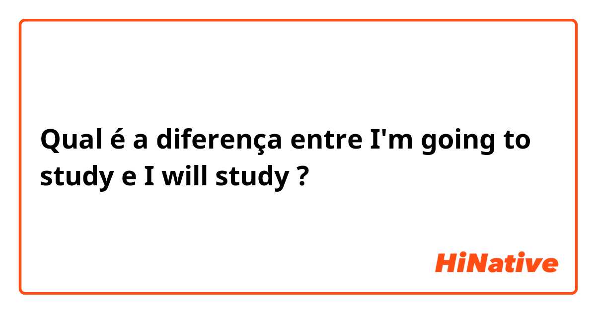 Qual é a diferença entre I'm going to study  e I will study  ?
