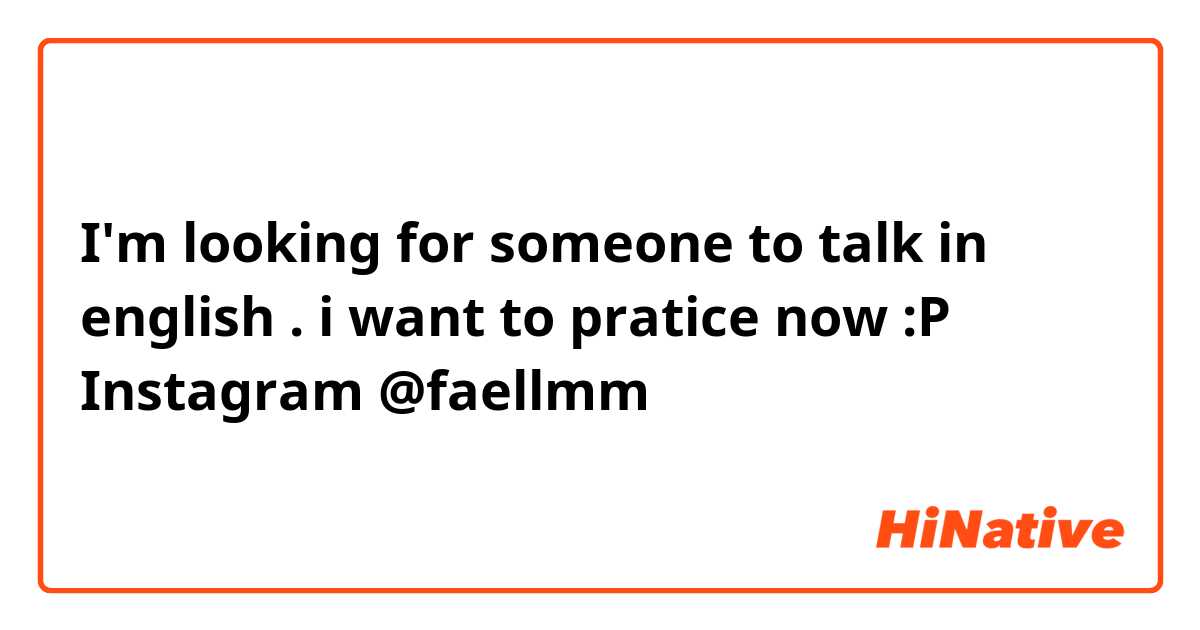 I'm looking for someone to talk in english . i want to pratice now :P 
Instagram @faellmm 