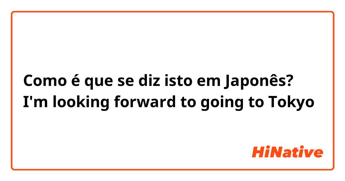 Como é que se diz isto em Japonês? I'm looking forward to going to Tokyo