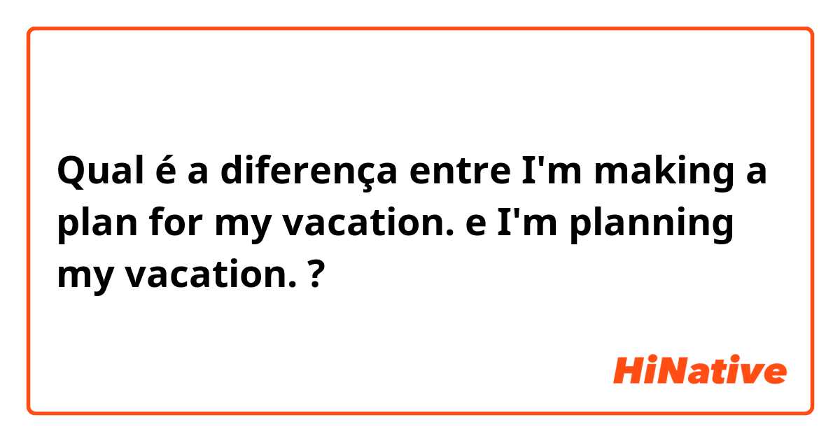Qual é a diferença entre I'm making a plan for my vacation. e I'm planning my vacation. ?