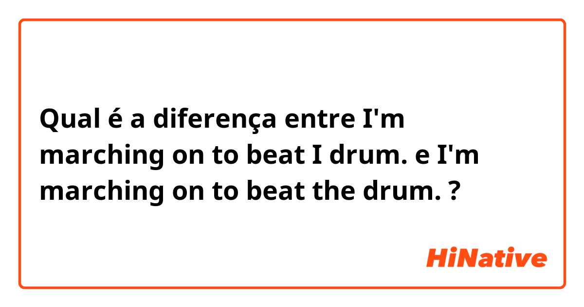 Qual é a diferença entre I'm marching on to beat I drum. e I'm marching on to beat the drum. ?