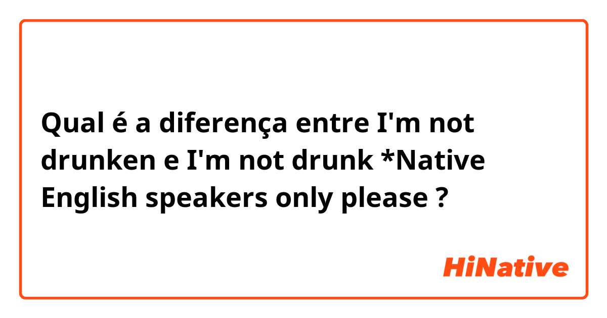 Qual é a diferença entre I'm not drunken e I'm not drunk   *Native English speakers only please ?