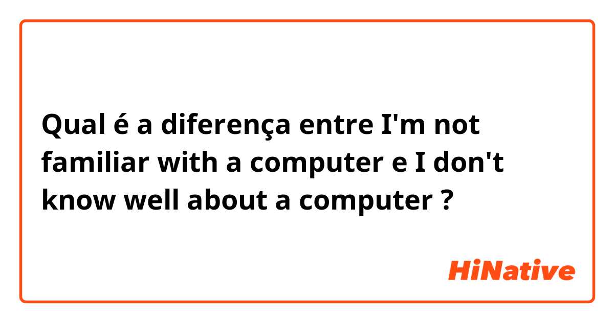 Qual é a diferença entre I'm not familiar with a computer e I don't know well about a computer ?