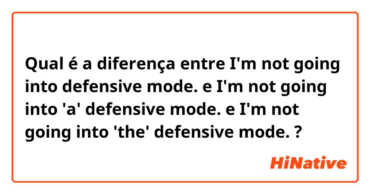Qual é a diferença entre 
I'm not going into defensive mode.
 e 
I'm not going into 'a' defensive mode.
 e 
I'm not going into 'the' defensive mode.
 ?