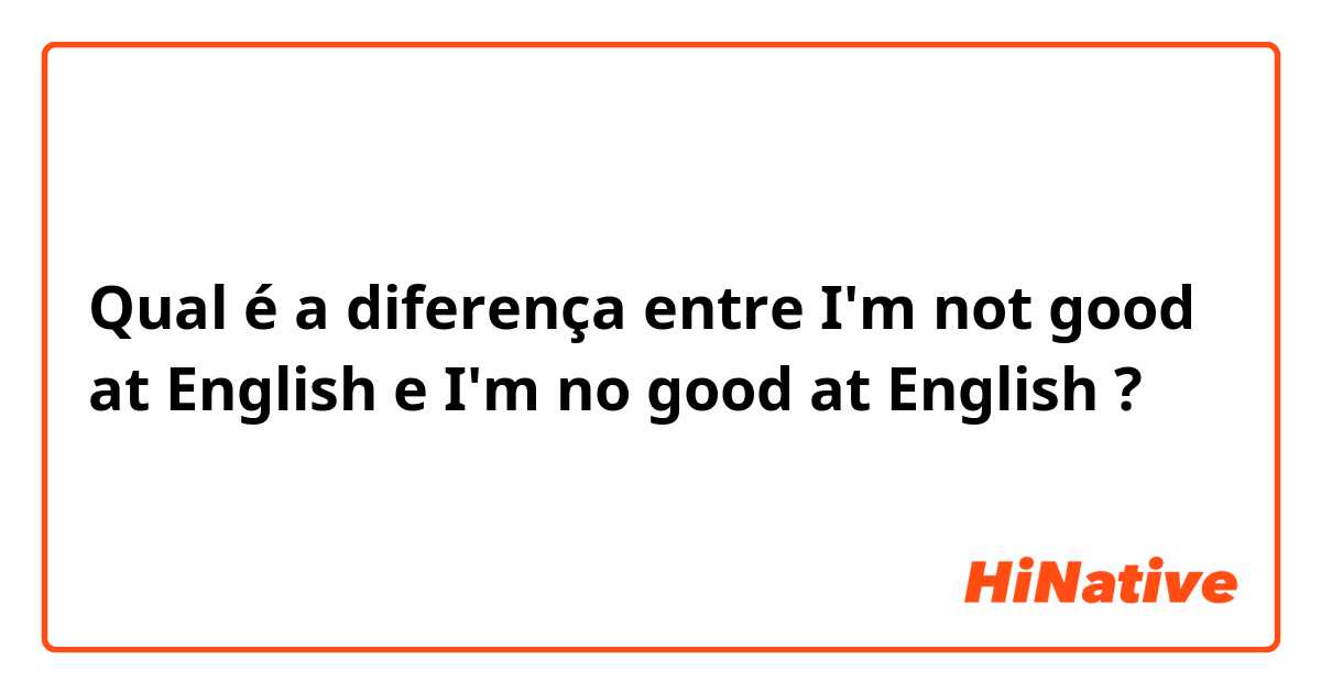 Qual é a diferença entre I'm not good at English e I'm no good at English ?