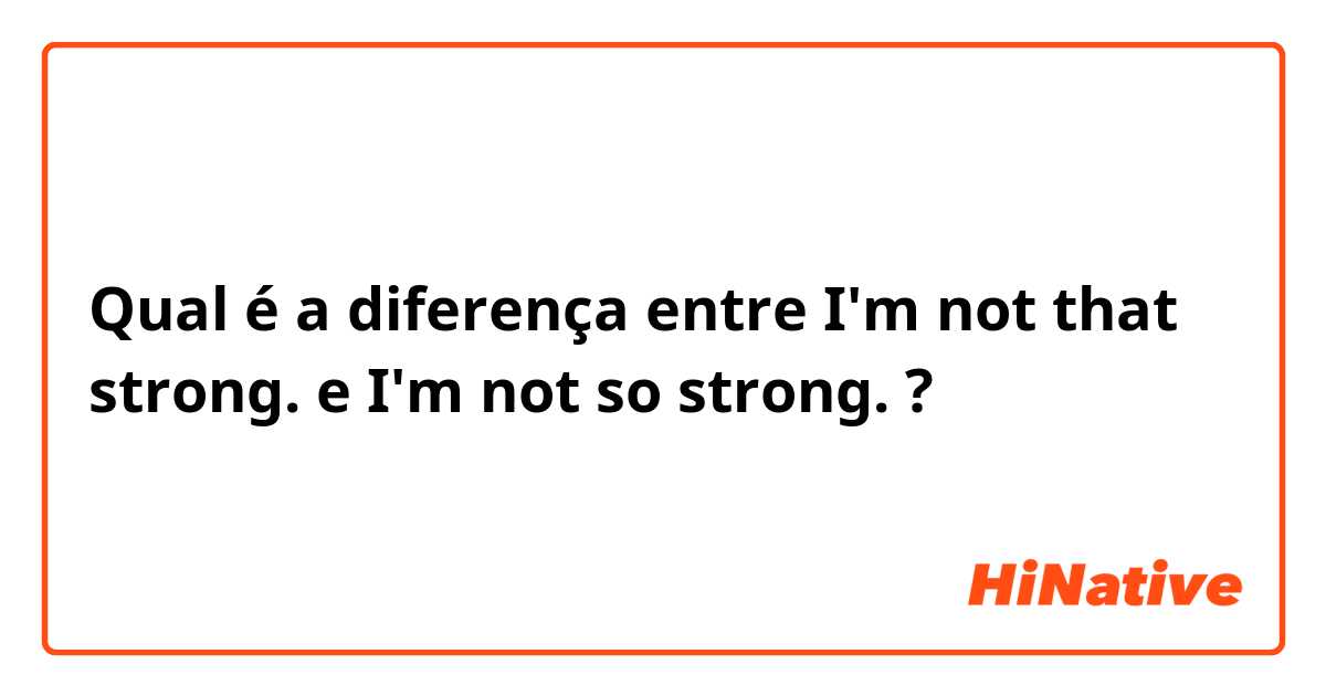 Qual é a diferença entre I'm not that strong. e I'm not so strong. ?