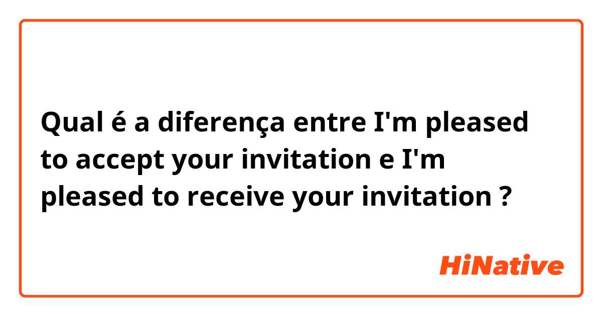 Qual é a diferença entre I'm pleased to accept your invitation  e I'm pleased to receive your invitation ?