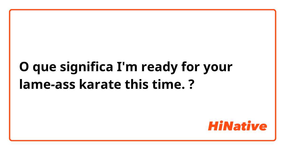O que significa I'm ready for your lame-ass karate this time.?