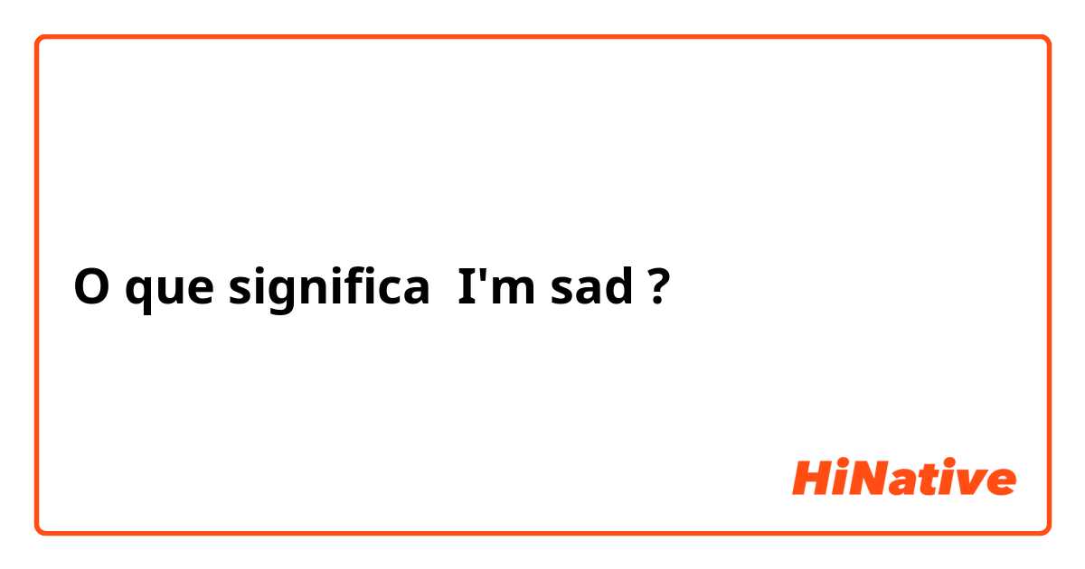 O que significa I'm sad?