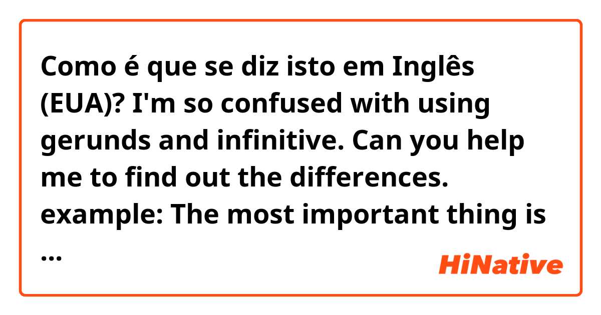Como é que se diz isto em Inglês (EUA)? I'm so confused with using gerunds and infinitive.
Can you help me to find out the differences.
example:
The most important thing is learning
The most important thing is to learn.
Thanks alot