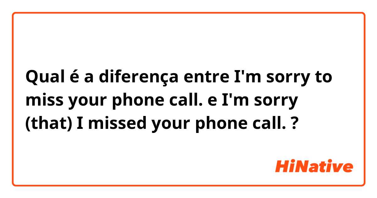 Qual é a diferença entre I'm sorry to miss your phone call. e I'm sorry (that) I missed your phone call. ?