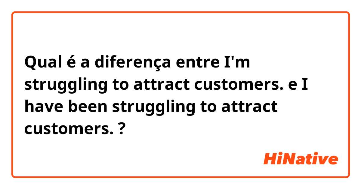 Qual é a diferença entre I'm struggling to attract customers. e I have been struggling to attract customers. ?