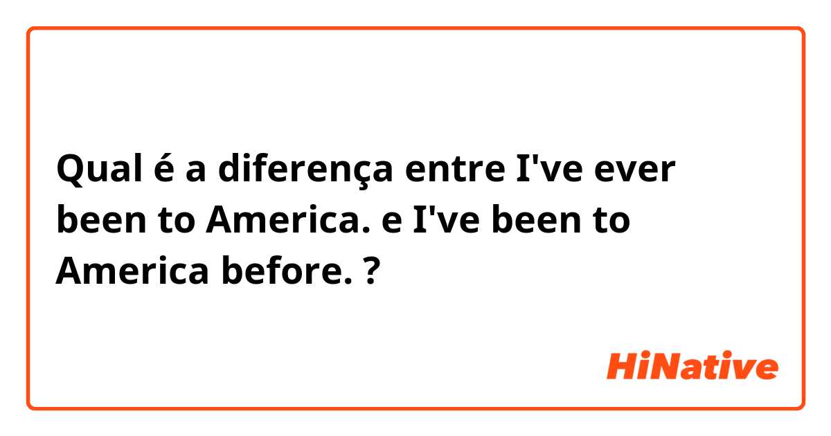 Qual é a diferença entre I've ever been to America. e I've been to America before. ?