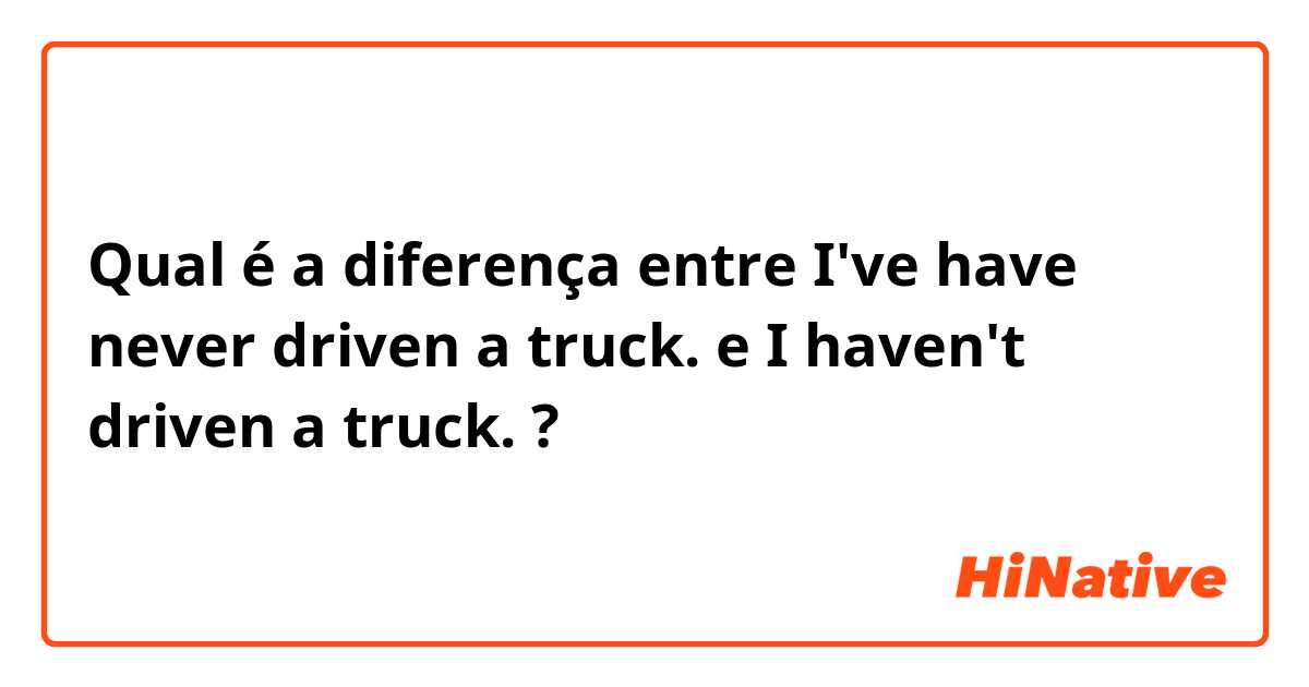 Qual é a diferença entre I've have never driven a truck. e I haven't driven a truck. ?