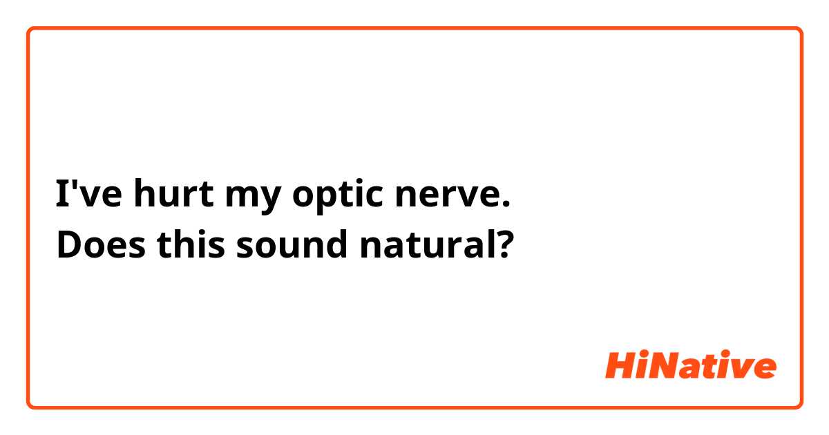I've hurt my optic nerve.
Does this sound natural? 